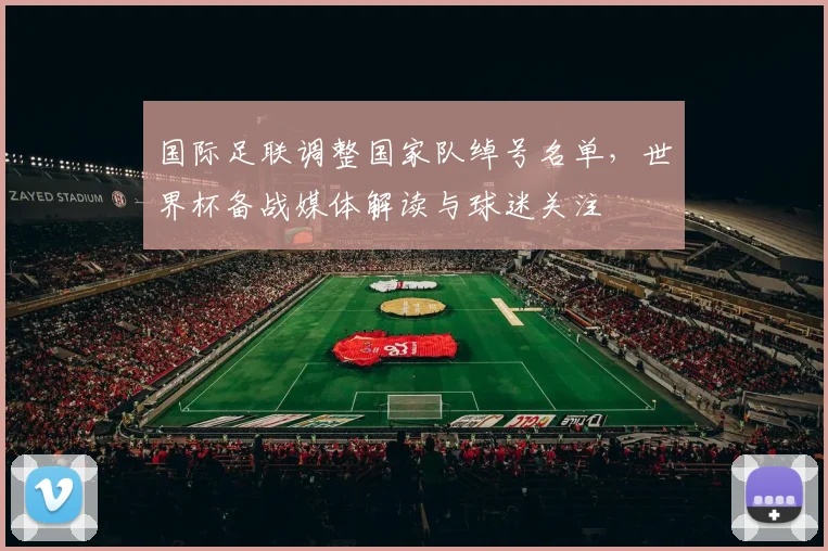 国际足联调整国家队绰号名单,世界杯备战媒体解读与球迷关注