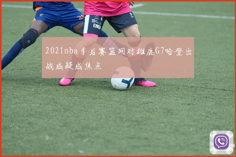 2021nba季后赛篮网对雄鹿G7哈登出战成疑成焦点