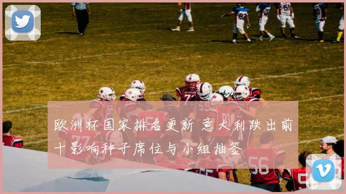 欧洲杯国家排名更新 意大利跌出前十影响种子席位与小组抽签