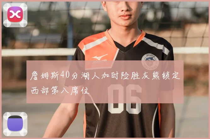 詹姆斯40分湖人加时险胜灰熊锁定西部第八席位