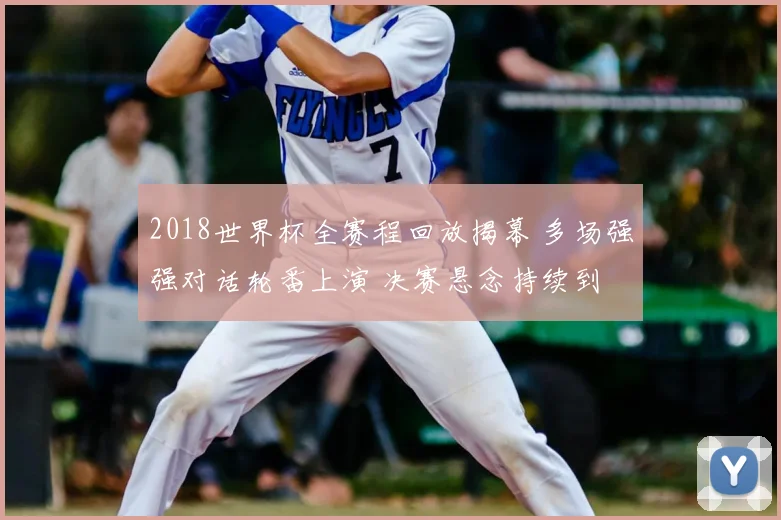 2018世界杯全赛程回放揭幕 多场强强对话轮番上演 决赛悬念持续到