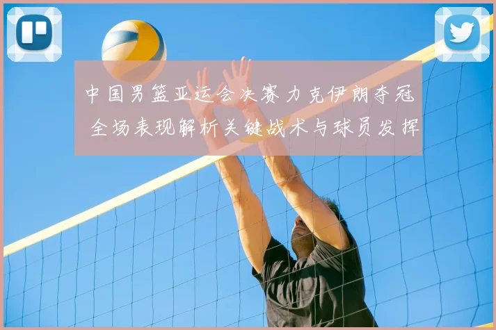 中国男篮亚运会决赛力克伊朗夺冠 全场表现解析关键战术与球员发挥