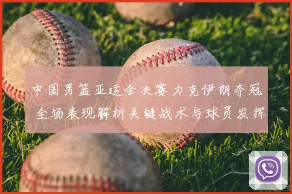中国男篮亚运会决赛力克伊朗夺冠 全场表现解析关键战术与球员发挥