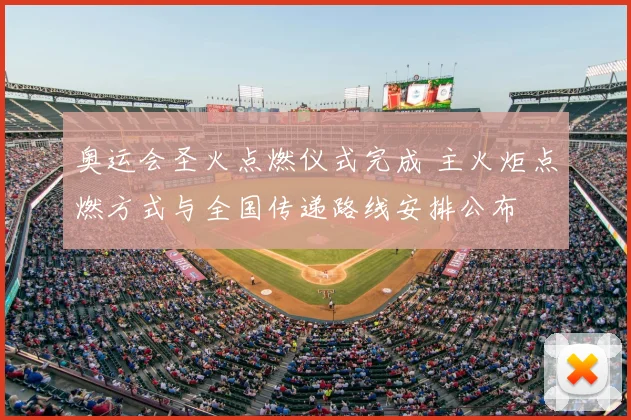 奥运会圣火点燃仪式完成 主火炬点燃方式与全国传递路线安排公布