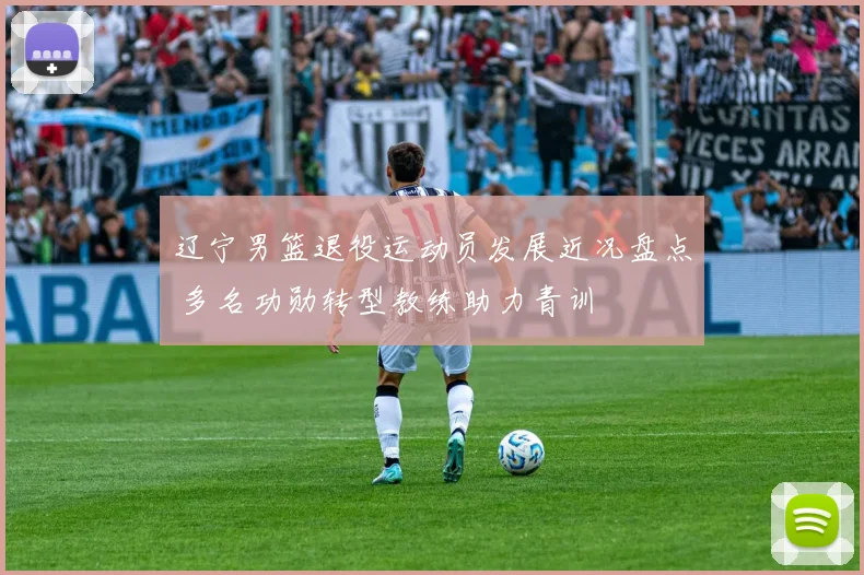 辽宁男篮退役运动员发展近况盘点 多名功勋转型教练助力青训