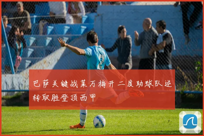 巴萨关键战莱万梅开二度助球队逆转取胜登顶西甲