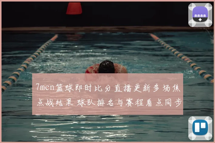 7mcn篮球即时比分直播更新多场焦点战结果 球队排名与赛程看点同步呈现