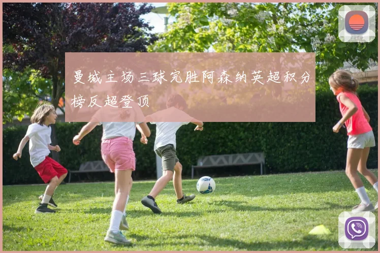 曼城主场三球完胜阿森纳英超积分榜反超登顶