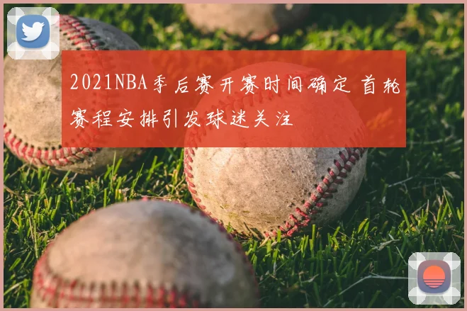 2021NBA季后赛开赛时间确定 首轮赛程安排引发球迷关注