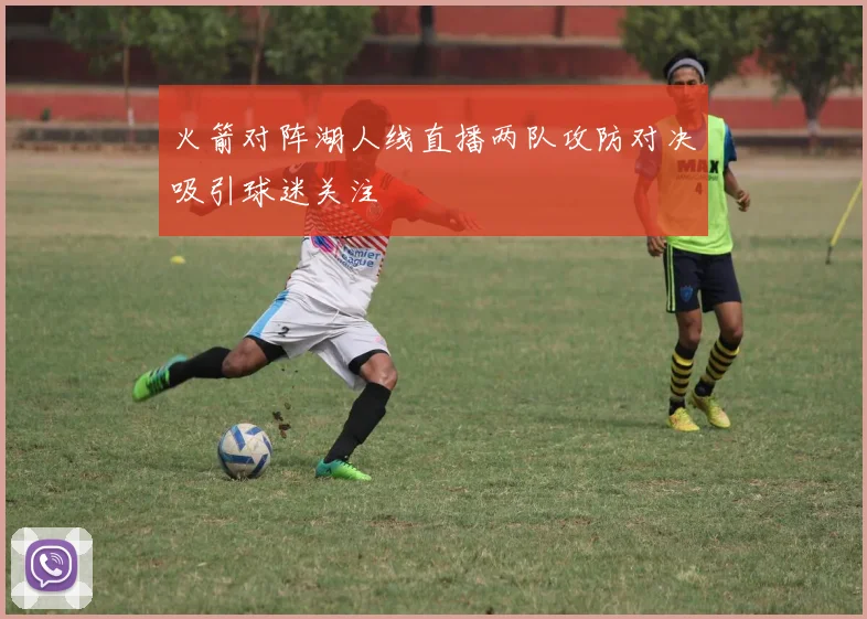 火箭对阵湖人线直播两队攻防对决吸引球迷关注
