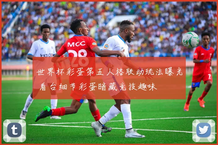 世界杯彩蛋第五人格联动玩法曝光 看台细节彩蛋暗藏竞技趣味