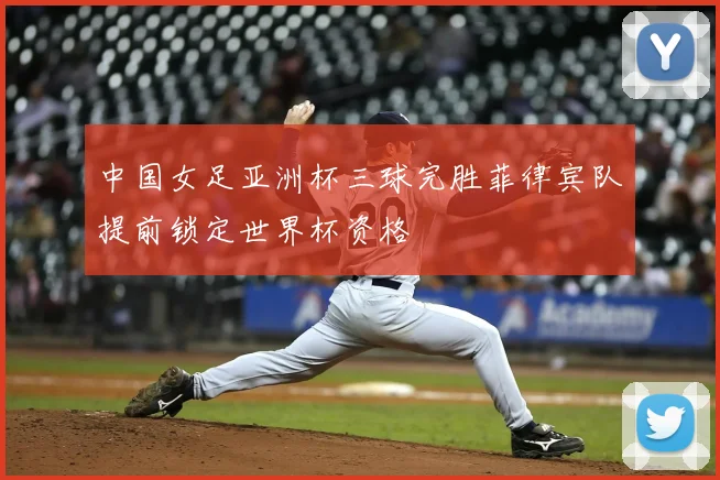 中国女足亚洲杯三球完胜菲律宾队提前锁定世界杯资格