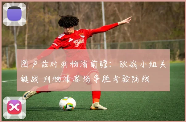 图卢兹对利物浦前瞻：欧战小组关键战 利物浦客场争胜考验防线