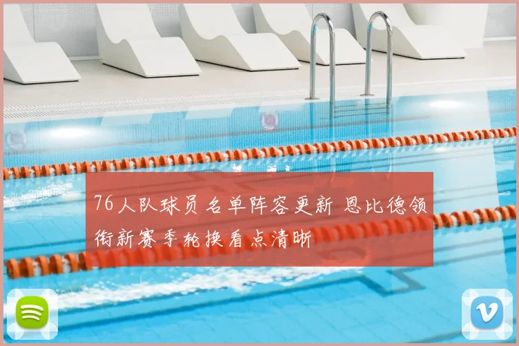 76人队球员名单阵容更新 恩比德领衔新赛季轮换看点清晰