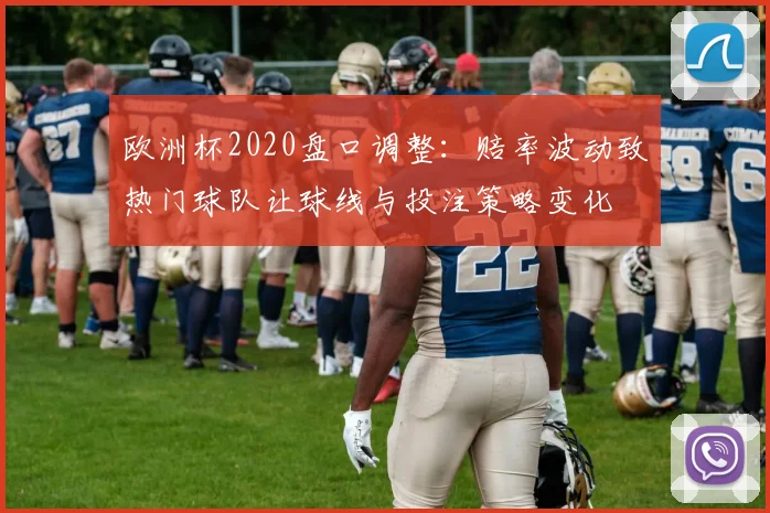 欧洲杯2020盘口调整:赔率波动致热门球队让球线与投注策略变化
