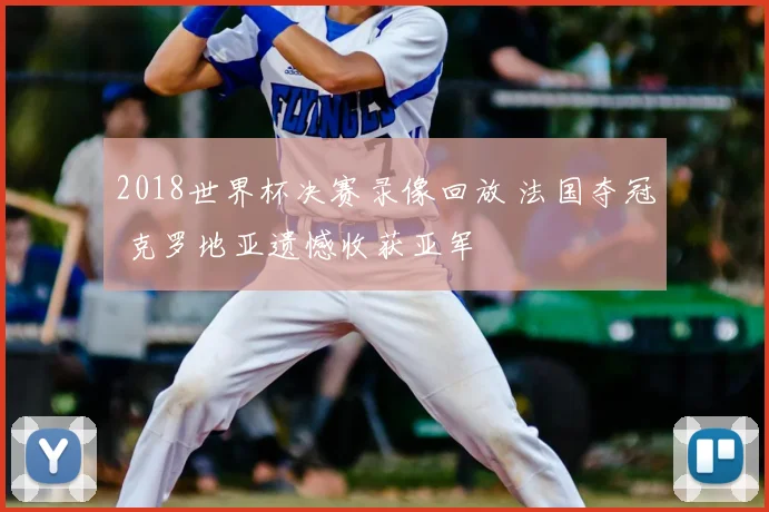 2018世界杯决赛录像回放 法国夺冠 克罗地亚遗憾收获亚军