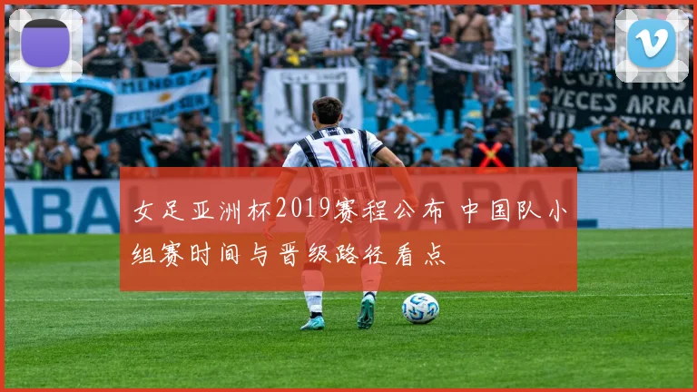 女足亚洲杯2019赛程公布 中国队小组赛时间与晋级路径看点