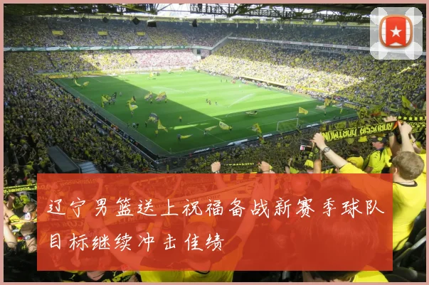 辽宁男篮送上祝福备战新赛季球队目标继续冲击佳绩