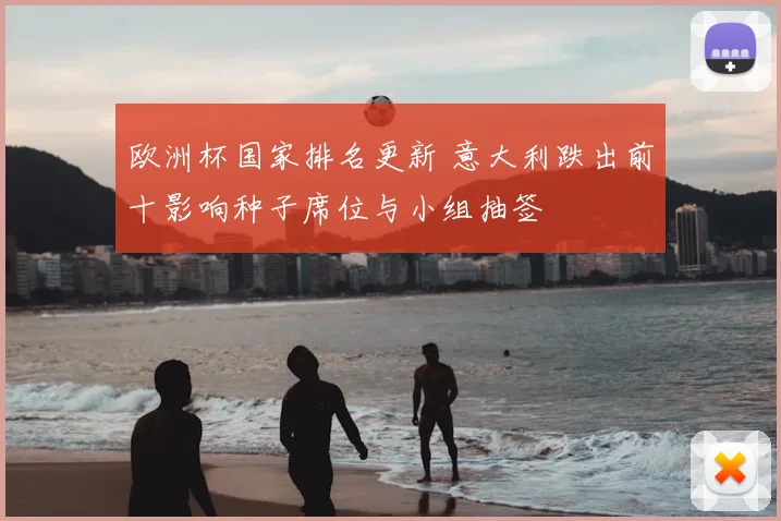 欧洲杯国家排名更新 意大利跌出前十影响种子席位与小组抽签
