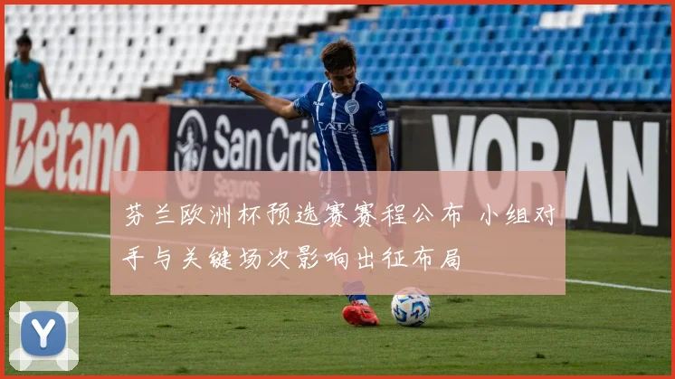 芬兰欧洲杯预选赛赛程公布 小组对手与关键场次影响出征布局