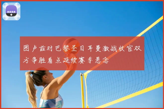 图卢兹对巴黎圣日耳曼激战收官双方争胜看点延续赛季悬念