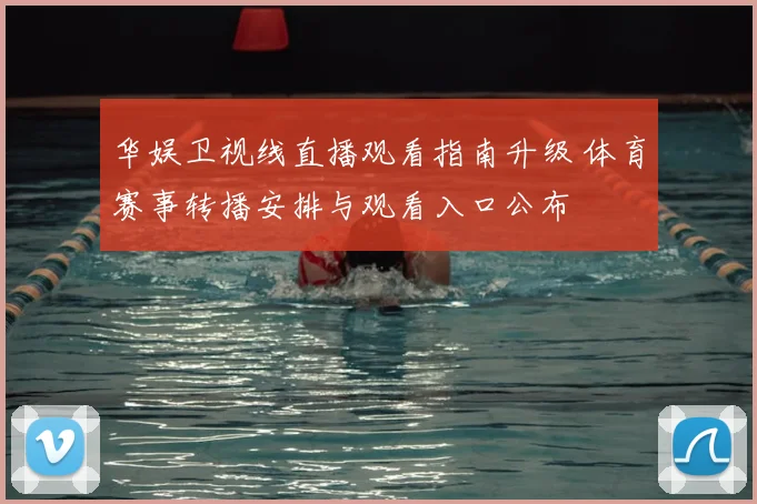 华娱卫视线直播观看指南升级 体育赛事转播安排与观看入口公布