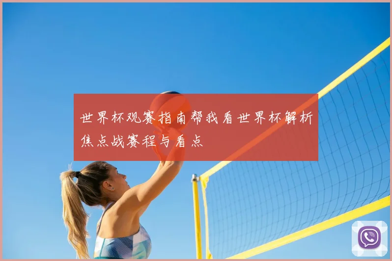 世界杯观赛指南帮我看世界杯解析焦点战赛程与看点