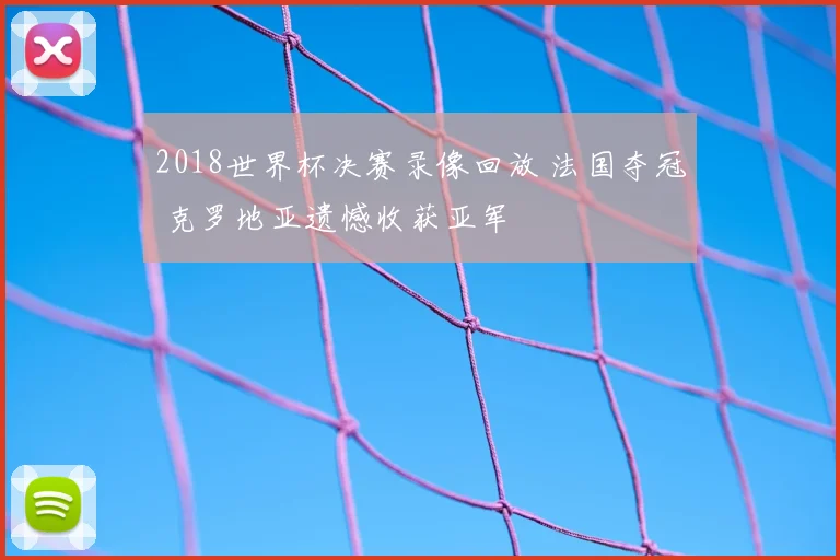 2018世界杯决赛录像回放 法国夺冠 克罗地亚遗憾收获亚军