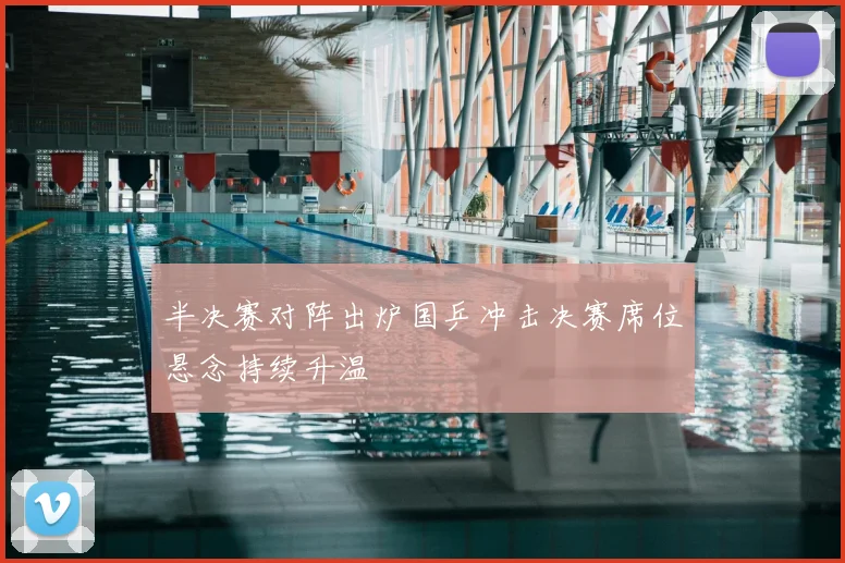 半决赛对阵出炉国乒冲击决赛席位悬念持续升温
