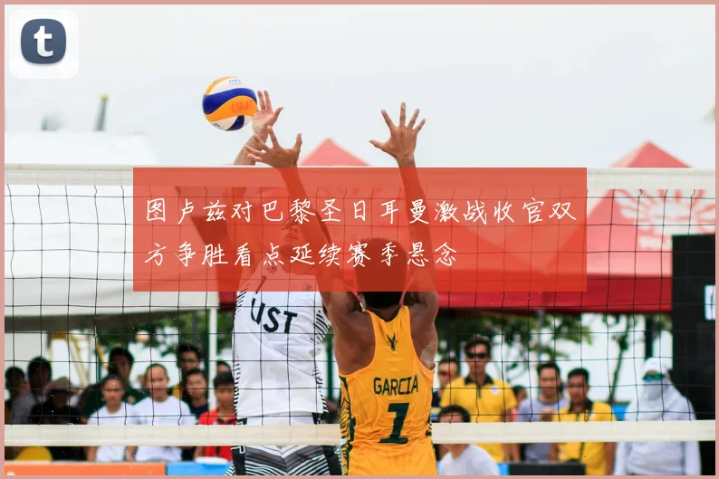 图卢兹对巴黎圣日耳曼激战收官双方争胜看点延续赛季悬念