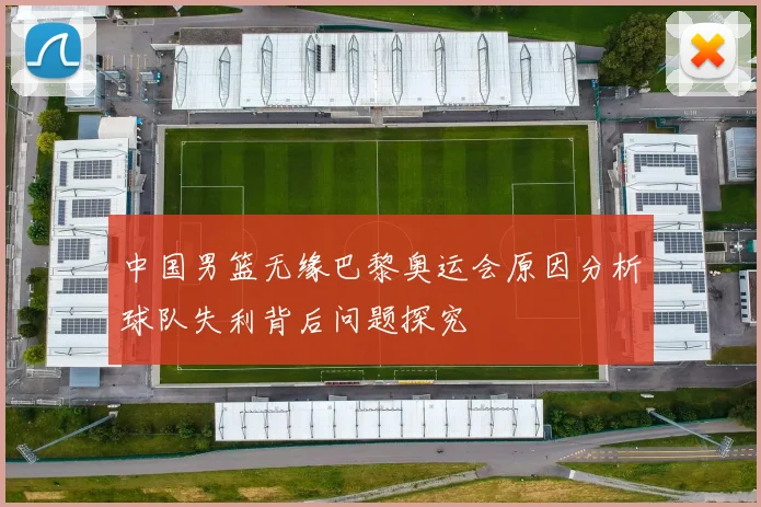 中国男篮无缘巴黎奥运会原因分析球队失利背后问题探究