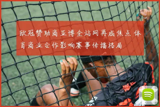 欧冠赞助商亚博全站网再成焦点 体育商业合作影响赛事传播格局