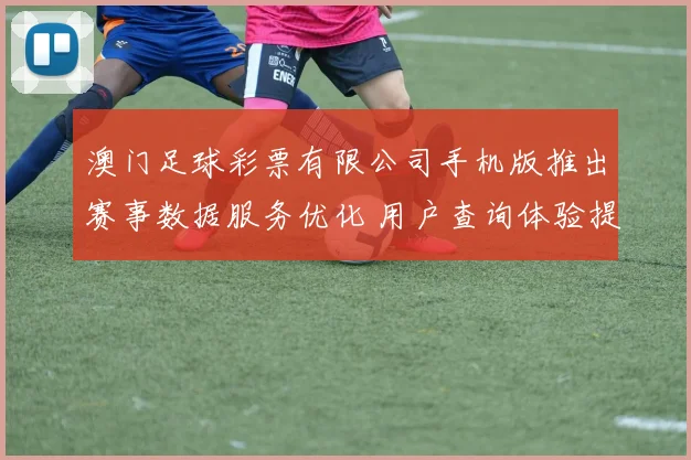 澳门足球彩票有限公司手机版推出赛事数据服务优化 用户查询体验提升