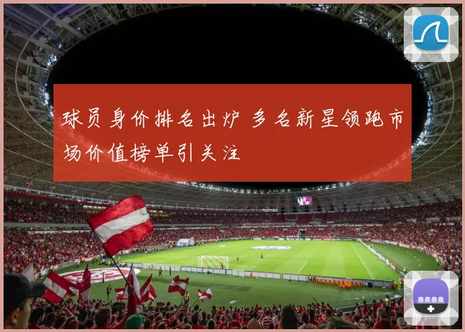 球员身价排名出炉 多名新星领跑市场价值榜单引关注