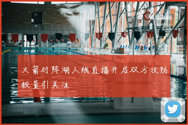 火箭对阵湖人线直播开启双方攻防较量引关注