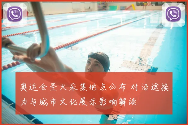 奥运会圣火采集地点公布 对沿途接力与城市文化展示影响解读