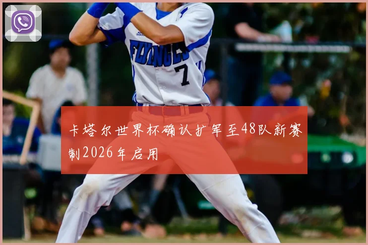 卡塔尔世界杯确认扩军至48队新赛制2026年启用