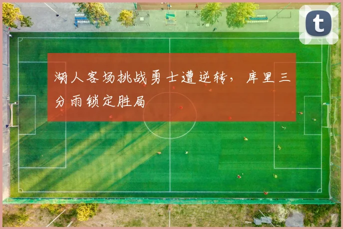 湖人客场挑战勇士遭逆转,库里三分雨锁定胜局