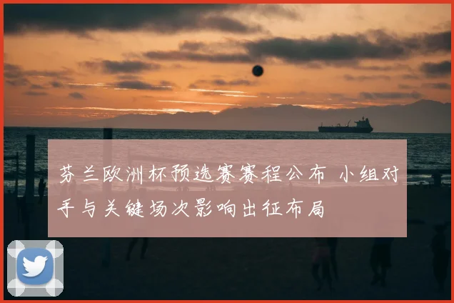 芬兰欧洲杯预选赛赛程公布 小组对手与关键场次影响出征布局