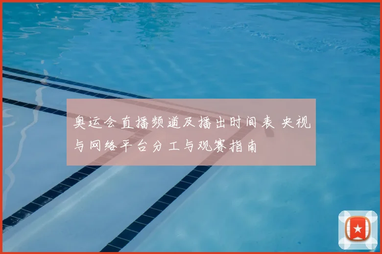 奥运会直播频道及播出时间表 央视与网络平台分工与观赛指南