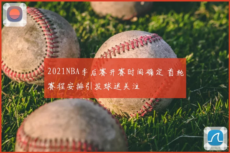 2021NBA季后赛开赛时间确定 首轮赛程安排引发球迷关注