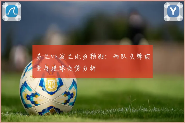 芬兰vs波兰比分预测：两队交锋前景与进球走势分析