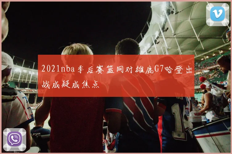 2021nba季后赛篮网对雄鹿G7哈登出战成疑成焦点
