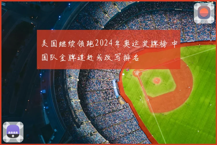 美国继续领跑2024年奥运奖牌榜 中国队金牌追赶或改写排名