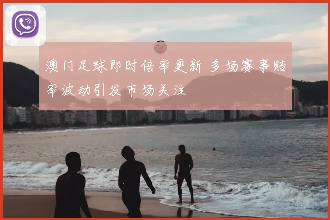 澳门足球即时倍率更新 多场赛事赔率波动引发市场关注
