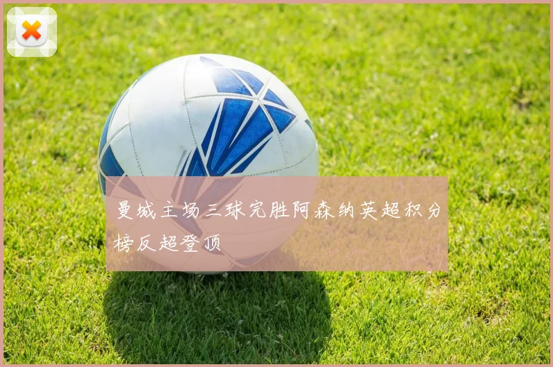 曼城主场三球完胜阿森纳英超积分榜反超登顶