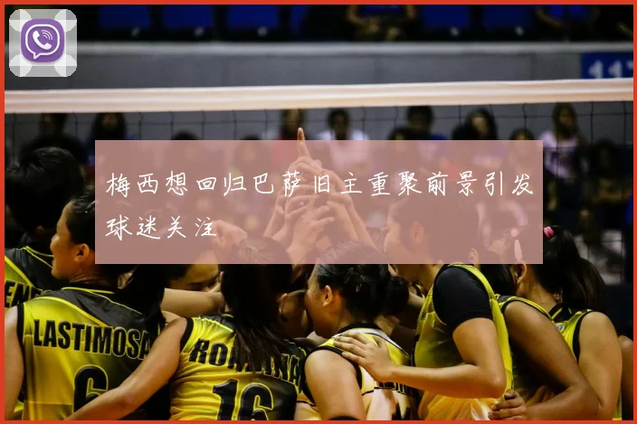 梅西想回归巴萨旧主重聚前景引发球迷关注
