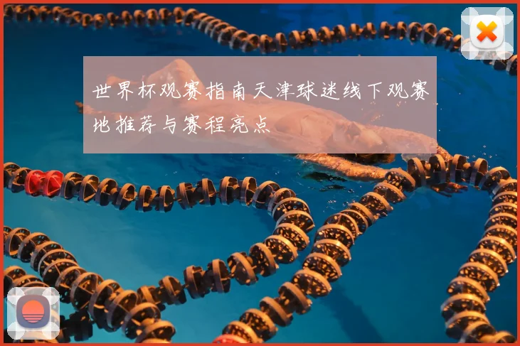 世界杯观赛指南天津球迷线下观赛地推荐与赛程亮点