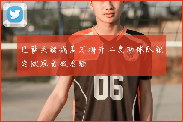 巴萨关键战莱万梅开二度助球队锁定欧冠晋级名额