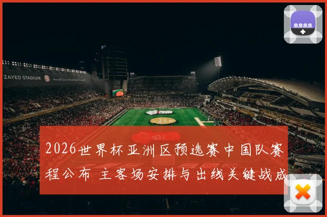 2026世界杯亚洲区预选赛中国队赛程公布 主客场安排与出线关键战成焦点
